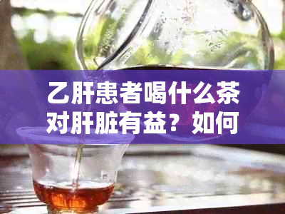 乙肝患者喝什么茶对肝脏有益？如何选择合适的茶来保护肝脏？