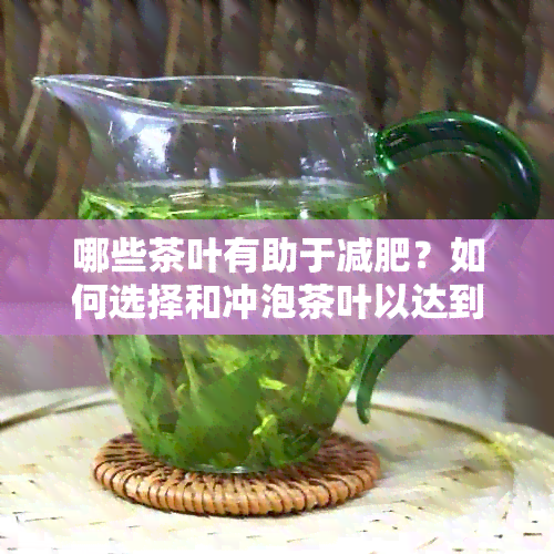 哪些茶叶有助于减肥？如何选择和冲泡茶叶以达到减重效果？