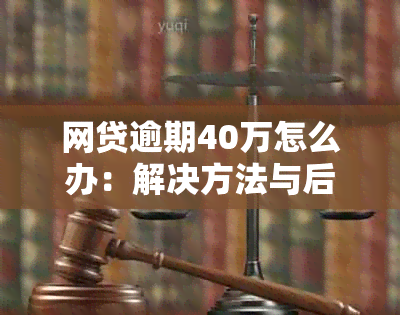 网贷逾期40万怎么办：解决方法与后果分析