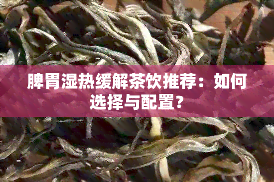 脾胃湿热缓解茶饮推荐：如何选择与配置？