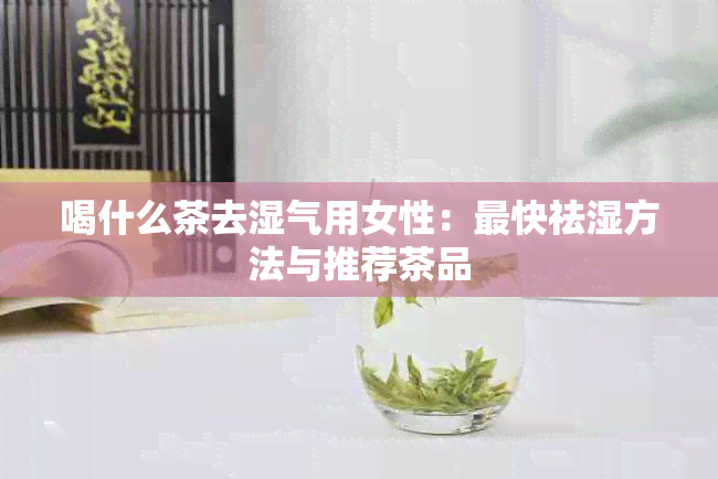 喝什么茶去湿气用女性：最快祛湿方法与推荐茶品