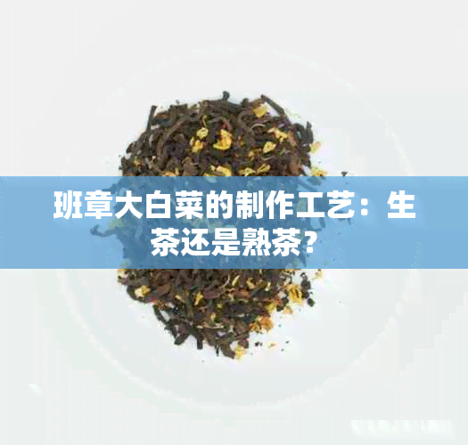 班章大白菜的制作工艺：生茶还是熟茶？