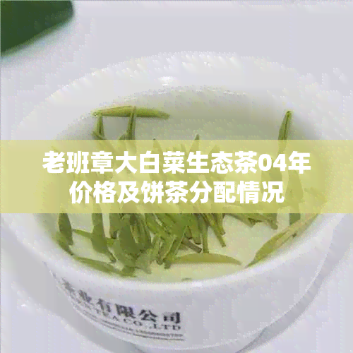 老班章大白菜生态茶04年价格及饼茶分配情况