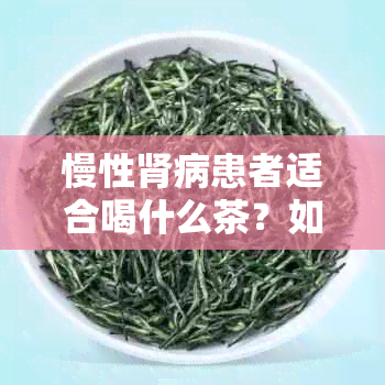 慢性肾病患者适合喝什么茶？如何通过饮茶改善肾功能和保持身体健？