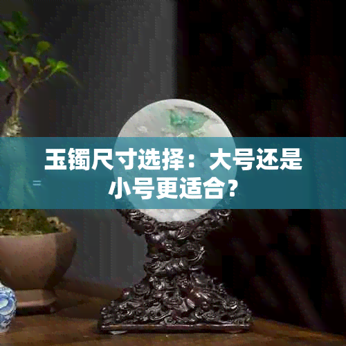 玉镯尺寸选择：大号还是小号更适合？