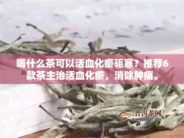 喝什么茶可以活血化瘀驱寒？推荐6款茶主治活血化瘀，消除肿痛。