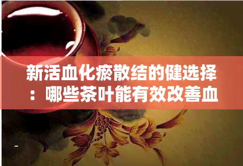 新活血化瘀散结的健选择：哪些茶叶能有效改善血液循环？