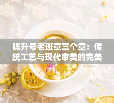 陈升号老班章三个章：传统工艺与现代审美的完美融合