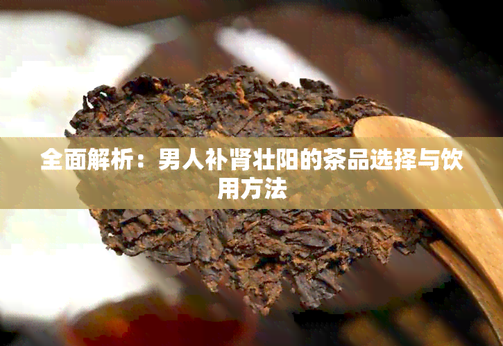 全面解析：男人补肾壮阳的茶品选择与饮用方法