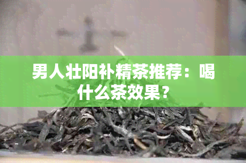 男人壮阳补精茶推荐：喝什么茶效果？