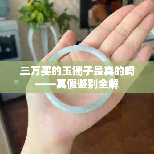 三万买的玉镯子是真的吗——真假鉴别全解