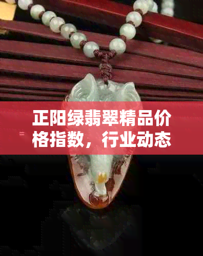 正阳绿翡翠精品价格指数，行业动态与市场趋势分析