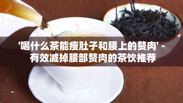 '喝什么茶能瘦肚子和腰上的赘肉' - 有效减掉腰部赘肉的茶饮推荐