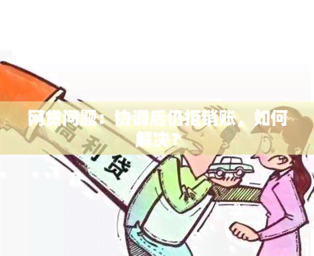 网贷问题：协调后仍拒销账，如何解决？