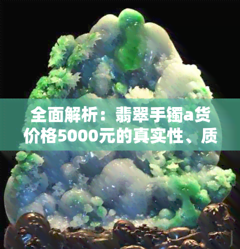 全面解析：翡翠手镯a货价格5000元的真实性、质量以及购买建议