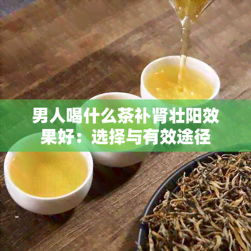 男人喝什么茶补肾壮阳效果好：选择与有效途径