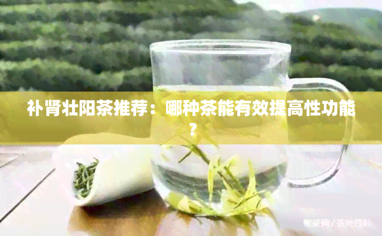 补肾壮阳茶推荐：哪种茶能有效提高性功能？