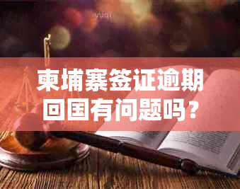 柬埔寨签证逾期回国有问题吗？逾期后果及逗留严重性解答