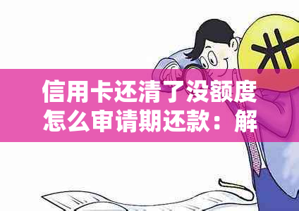 信用卡还清了没额度怎么审请期还款：解决方案与注意事项