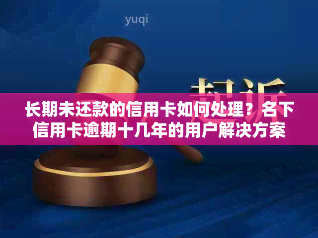 长期未还款的信用卡如何处理？名下信用卡逾期十几年的用户解决方案全解析