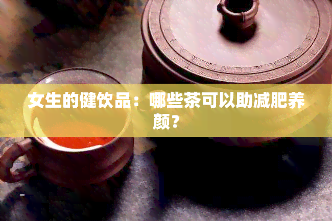 女生的健饮品：哪些茶可以助减肥养颜？