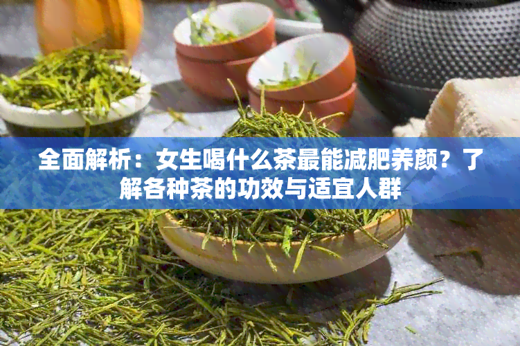 全面解析：女生喝什么茶最能减肥养颜？了解各种茶的功效与适宜人群