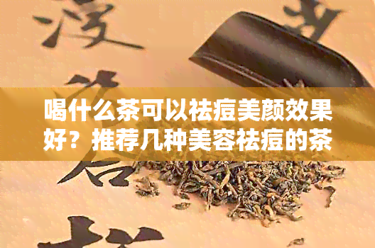 喝什么茶可以祛痘美颜效果好？推荐几种美容祛痘的茶品。