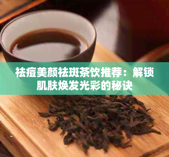 祛痘美颜祛斑茶饮推荐：解锁肌肤焕发光彩的秘诀