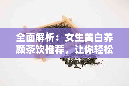 全面解析：女生美白养颜茶饮推荐，让你轻松拥有水嫩肌肤与美丽容颜