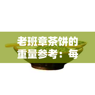 老班章茶饼的重量参考：每100克包含多少茶叶？