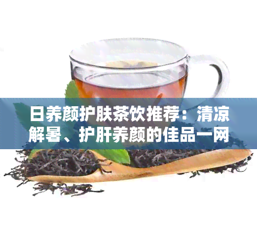 日养颜护肤茶饮推荐：清凉解暑、护肝养颜的佳品一网打尽