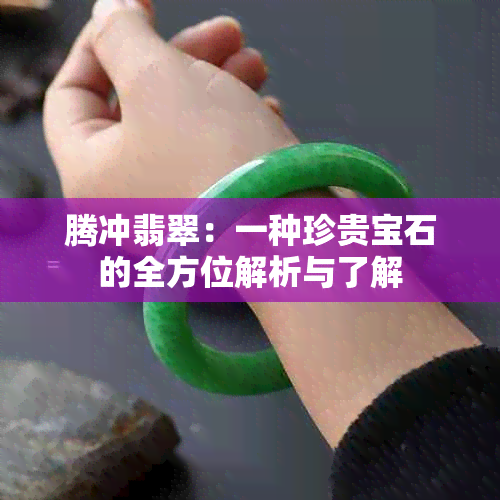 腾冲翡翠：一种珍贵宝石的全方位解析与了解