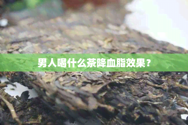 男人喝什么茶降血脂效果？