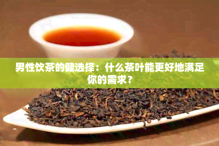 男性饮茶的健选择：什么茶叶能更好地满足你的需求？