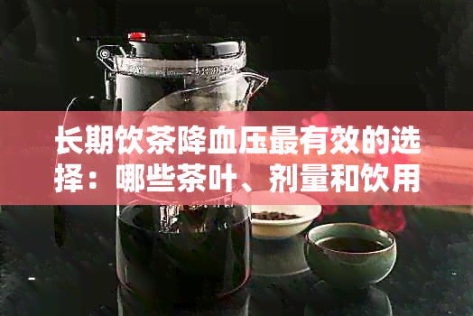 长期饮茶降血压最有效的选择：哪些茶叶、剂量和饮用时间最为关键？