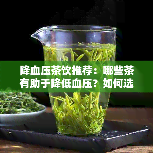 降血压茶饮推荐：哪些茶有助于降低血压？如何选择最适合的茶品？