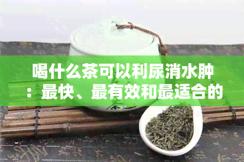 喝什么茶可以利尿消水肿：最快、最有效和最适合的茶饮推荐