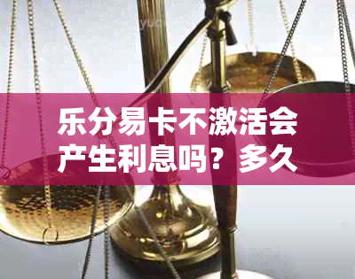 乐分易卡不激活会产生利息吗？多久作废？有效期多长？有没有影响？