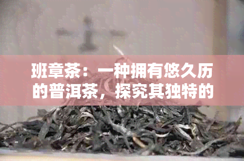 班章茶：一种拥有悠久历的普洱茶，探究其独特的老班章来历与制作工艺