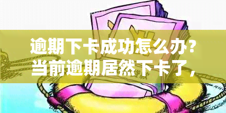 逾期下卡成功怎么办？当前逾期居然下卡了，逾期下款了