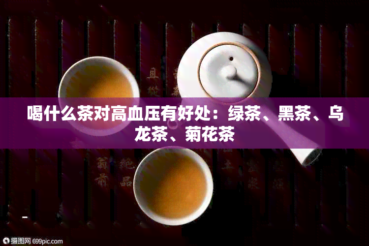 喝什么茶对高血压有好处：绿茶、黑茶、乌龙茶、菊花茶