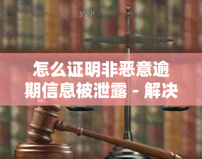 怎么证明非恶意逾期信息被泄露 - 解决方法与证明途径