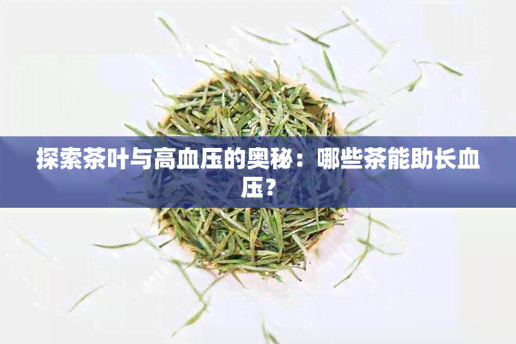 探索茶叶与高血压的奥秘：哪些茶能助长血压？