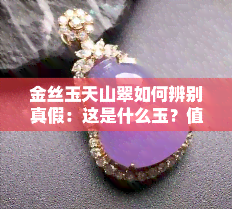 金丝玉天山翠如何辨别真假：这是什么玉？值钱吗？