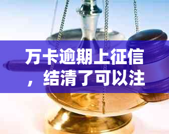 万卡逾期上，结清了可以注销吗？如何操作消除不良记录？