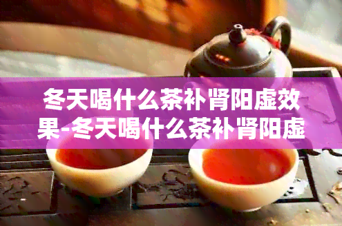 冬天喝什么茶补肾阳虚效果-冬天喝什么茶补肾阳虚效果呢