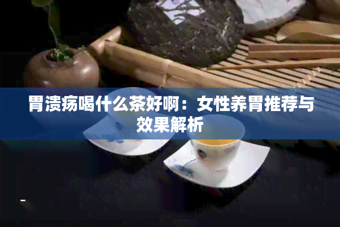 胃溃疡喝什么茶好啊：女性养胃推荐与效果解析