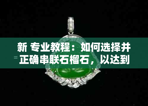 新 专业教程：如何选择并正确串联石榴石，以达到更佳装饰效果