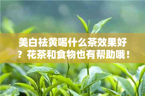 美白祛黄喝什么茶效果好？花茶和食物也有帮助哦！