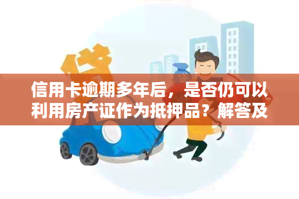 信用卡逾期多年后，是否仍可以利用房产证作为抵押品？解答及注意事项一览